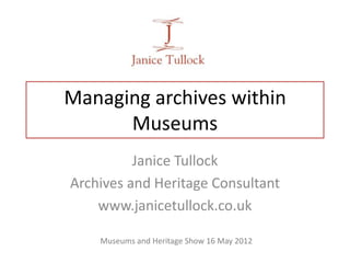 Managing archives within
Museums
Janice Tullock
Archives and Heritage Consultant
www.janicetullock.co.uk
Museums and Heritage Show 16 May 2012
 
