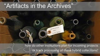 “Artifacts in the Archives”
how do other institutions plan for incoming projects
or track processing of these hybrid collections?
 
