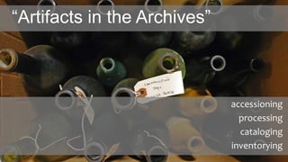 “Artifacts in the Archives”
accessioning
processing
cataloging
inventorying
 