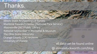 Thanks.
all data can be found online
@ stevenduckworth.com/blog
Illinois State Archaeological Survey
Maritime Research Center (National Park Service)
Mooresville (NC) Public Library
National September 11 Memorial & Museum
The Ohio State University
Orange County (CA) Archives
University of Florida
 