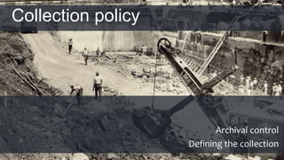 Collection policy
Archival control
Defining the collection
 
