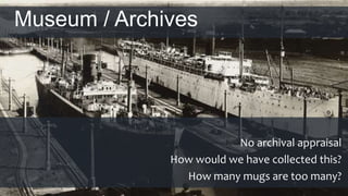 Museum / Archives
No archival appraisal
How would we have collected this?
How many mugs are too many?
 