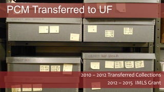 PCM Transferred to UF
2010 – 2012 Transferred Collections
2012 – 2015 IMLS Grant
 