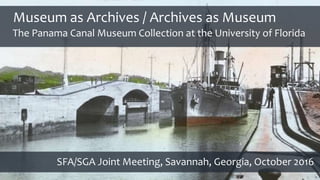 Museum as Archives / Archives as Museum
SFA/SGA Joint Meeting, Savannah, Georgia, October 2016
The Panama Canal Museum Collection at the University of Florida
 