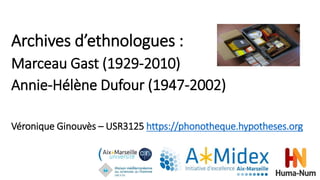Archives d’ethnologues :
Marceau Gast (1929-2010)
Annie-Hélène Dufour (1947-2002)
Véronique Ginouvès – USR3125 https://phonotheque.hypotheses.org
 