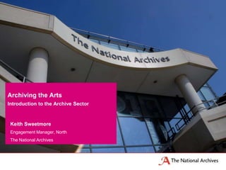 Keith Sweetmore
Engagement Manager, North
The National Archives
Archiving the Arts
Introduction to the Archive Sector
 
