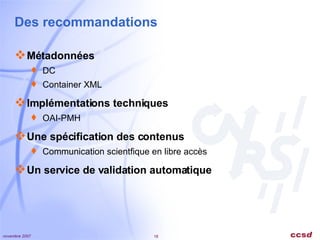Des recommandations Métadonnées DC Container XML Implémentations techniques OAI-PMH Une spécification des contenus Communication scientfique en libre accès Un service de validation automatique 