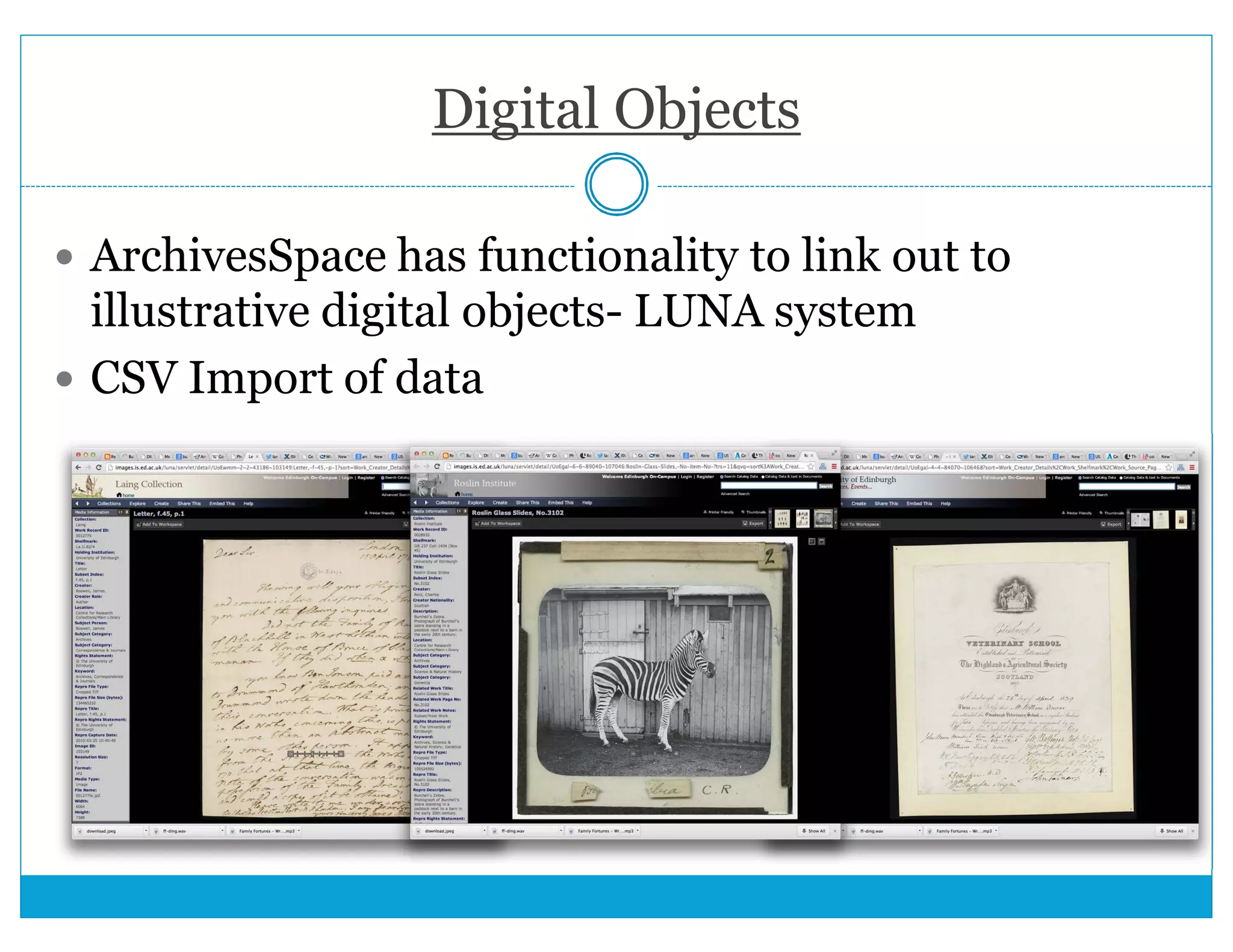 Digital Objects 
 ArchivesSpace has functionality to link out to 
illustrative digital objects- LUNA system 
 CSV Import of data 
 