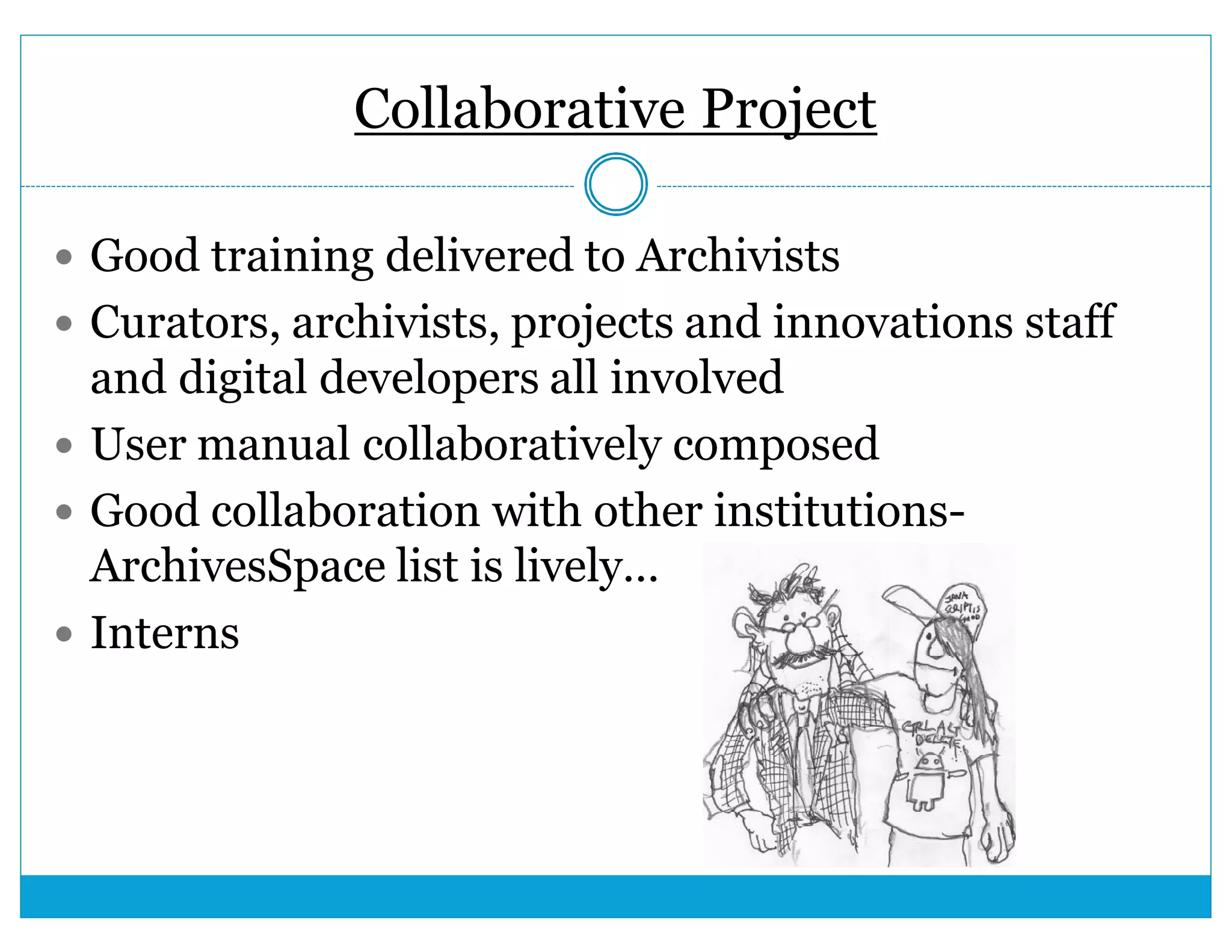 Collaborative Project 
 Good training delivered to Archivists 
 Curators, archivists, projects and innovations staff 
and digital developers all involved 
 User manual collaboratively composed 
 Good collaboration with other institutions- 
ArchivesSpace list is lively… 
 Interns 
 