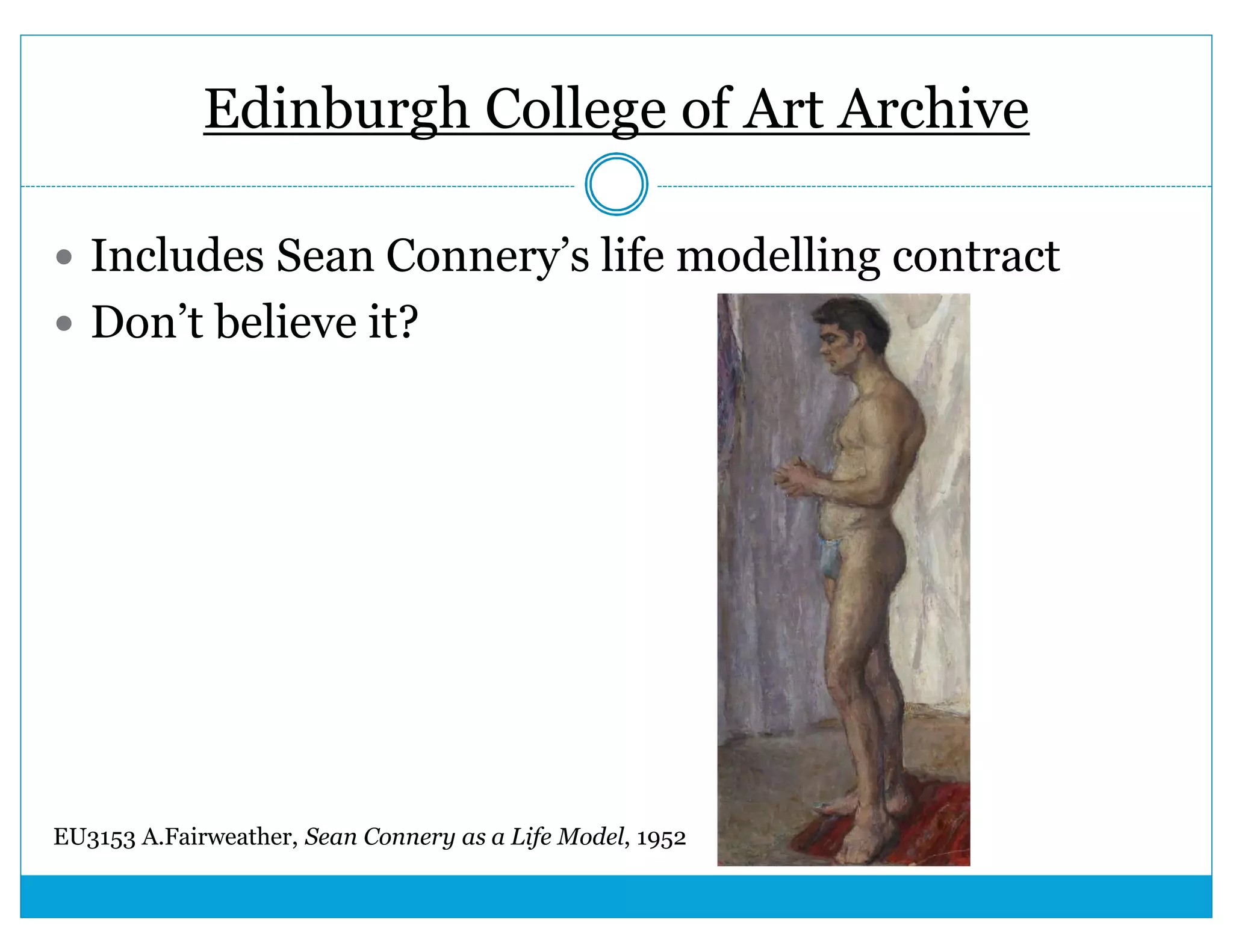Edinburgh College of Art Archive 
 Includes Sean Connery’s life modelling contract 
 Don’t believe it? 
EU3153 A.Fairweather, Sean Connery as a Life Model, 1952 
 