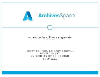 ~ a new tool for archives 
management~ 
~a new tool for archives management~ 
S COT T RENTON, L IBRARY DIGI TAL 
DEVELOPMENT 
UNIVERS I TY OF EDINBURGH 
JULY 201 4 
 