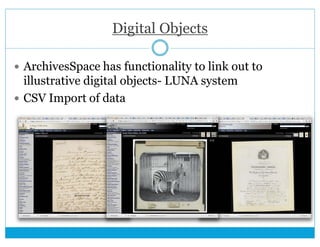 Digital Objects 
 ArchivesSpace has functionality to link out to 
illustrative digital objects- LUNA system 
 CSV Import...
