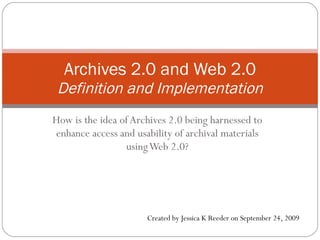How is the idea of Archives 2.0 being harnessed to enhance access and usability of archival materials using Web 2.0? Archives 2.0 and Web 2.0 Definition and Implementation Created by Jessica K Reeder on September 24, 2009 