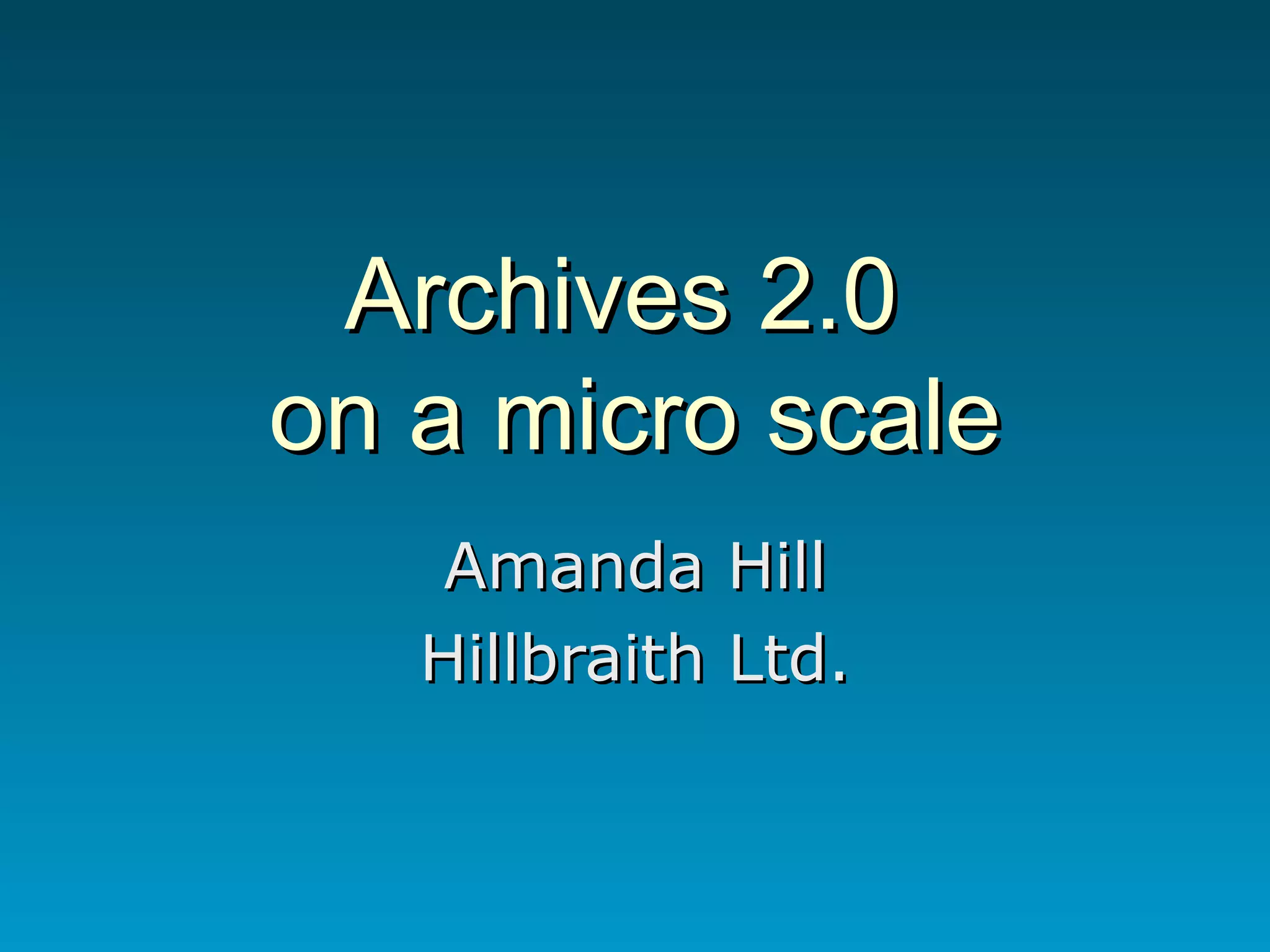 Archives 2.0  on a micro scale Amanda Hill Hillbraith Ltd. 