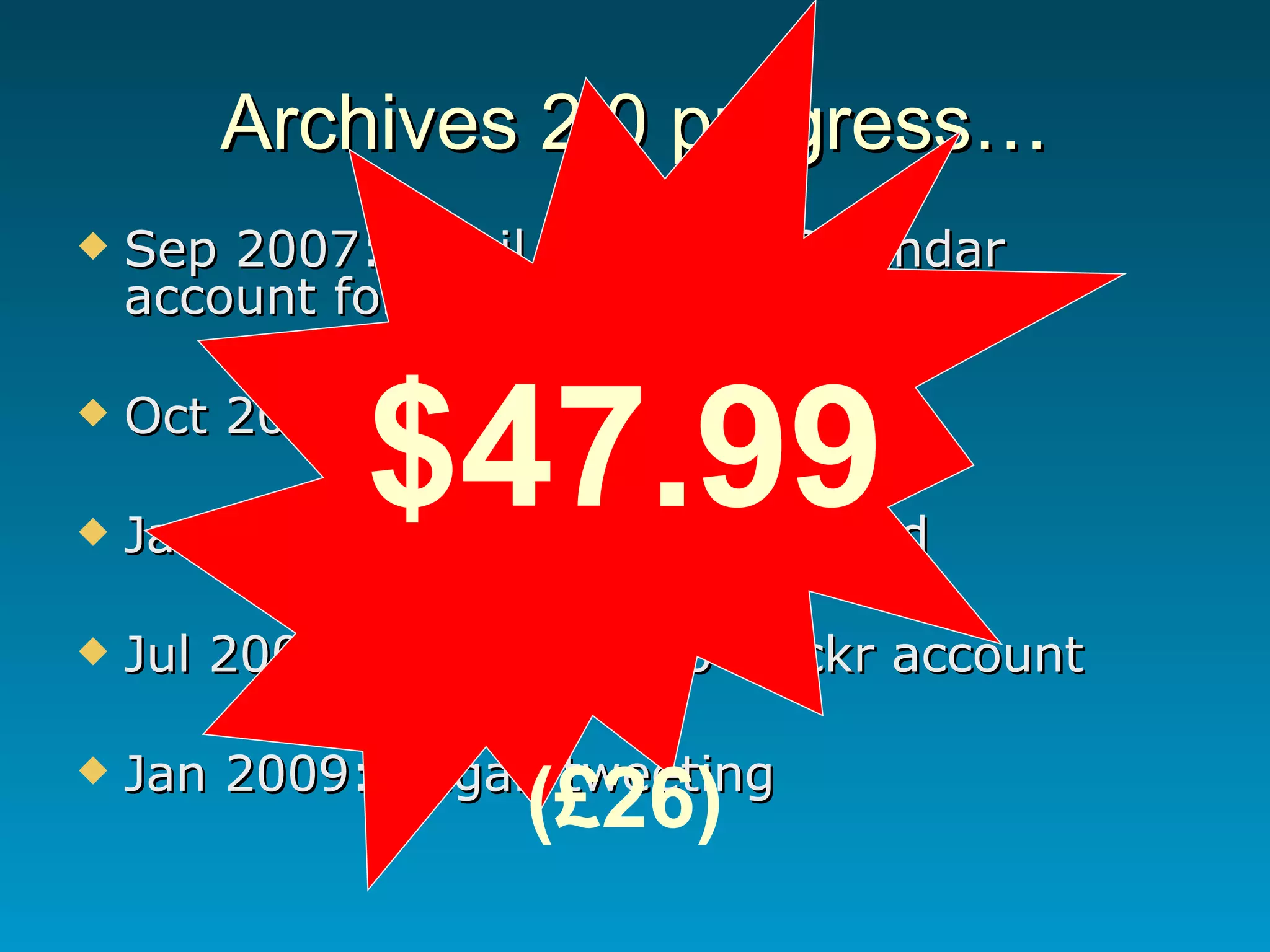 Archives 2.0 progress… Sep 2007:Gmail & Google Calendar account for Archives Oct 2007: Blog set up Jan 2008: Flickr account opened Jul 2008: Moved to ‘Pro’ Flickr account Jan 2009: Began tweeting $47.99  (£26) 