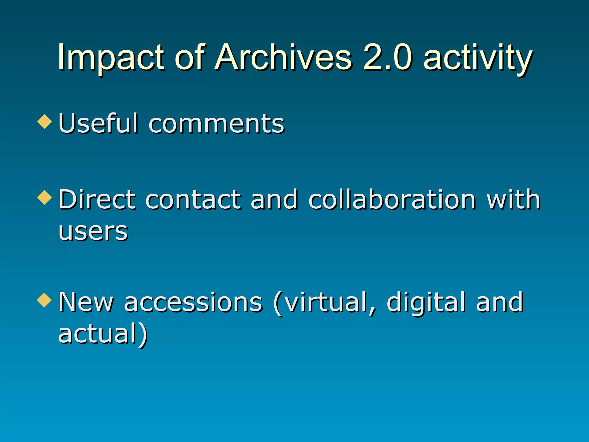 Impact of Archives 2.0 activity Useful comments Direct contact and collaboration with users  New accessions (virtual, digital and actual) 