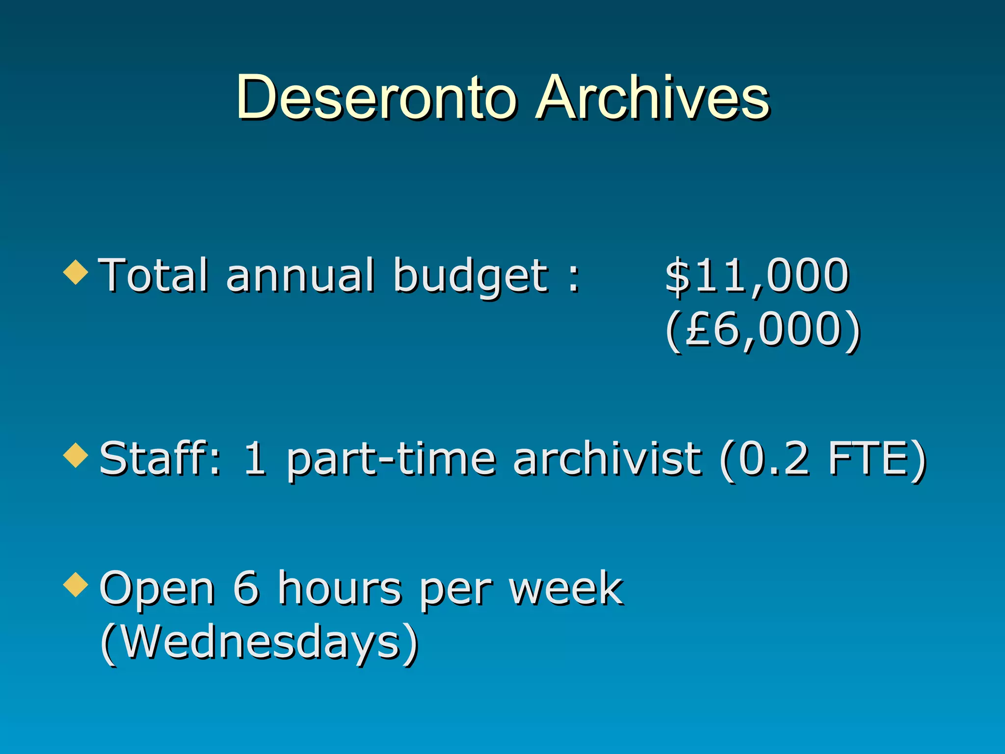 Deseronto Archives Total annual budget :  $11,000  (£6,000) Staff: 1 part-time archivist (0.2 FTE) Open 6 hours per week (Wednesdays) 