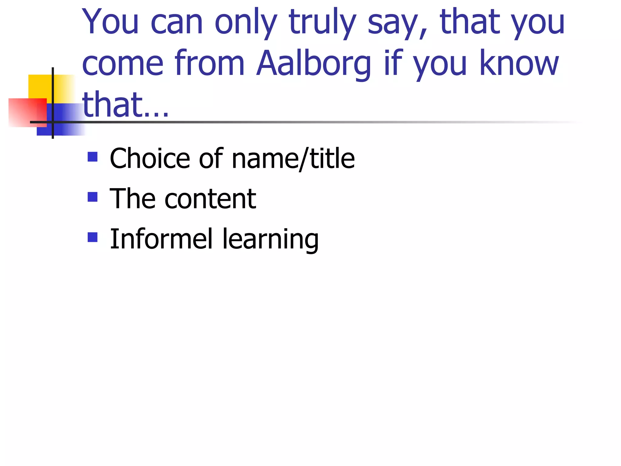 You can only truly say, that you come from Aalborg if you know that… Choice of name/title The content Informel learning