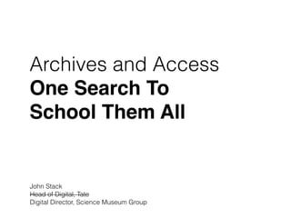 Archives and Access
One Search To  
School Them All
John Stack 
Head of Digital, Tate
Digital Director, Science Museum Group
 