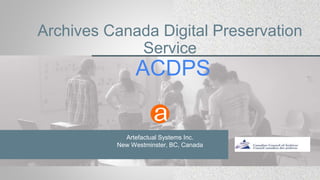 Archives Canada Digital Preservation
Service
ACDPS
Artefactual Systems Inc.
New Westminster, BC, Canada
 