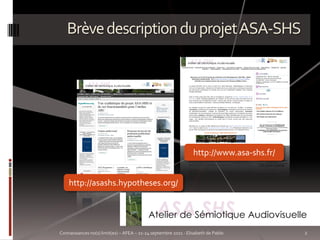 Brève description du projet ASA-SHS




                                                                 http://www.asa-shs.fr/


    http://asashs.hypotheses.org/




Connaissances no(s) limit(es) – AFEA – 21-24 septembre 2011 - Elisabeth de Pablo          2
 
