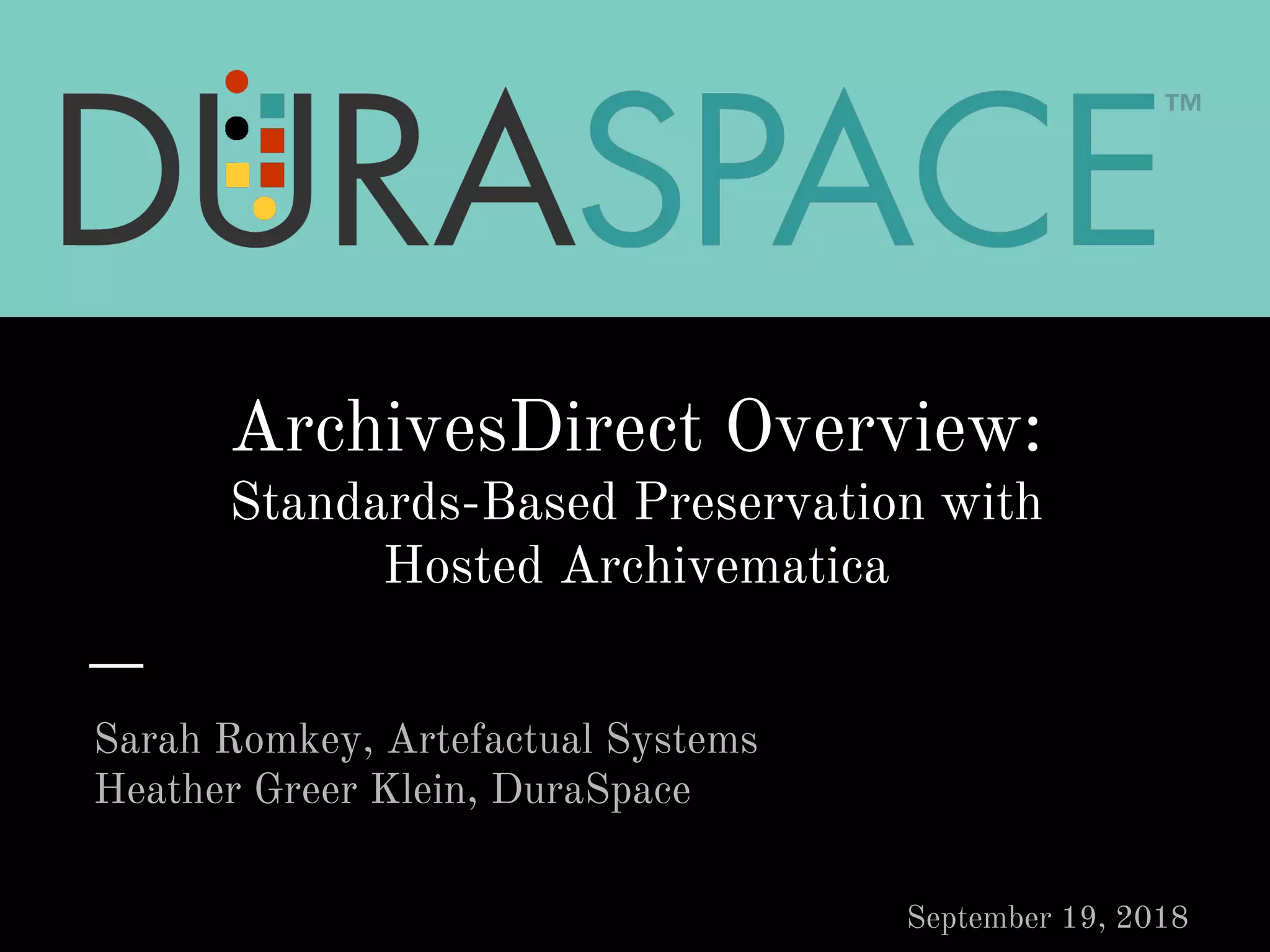 ArchivesDirect Overview:
Standards-Based Preservation with
Hosted Archivematica
Sarah Romkey, Artefactual Systems
Heather Greer Klein, DuraSpace
September 19, 2018
 