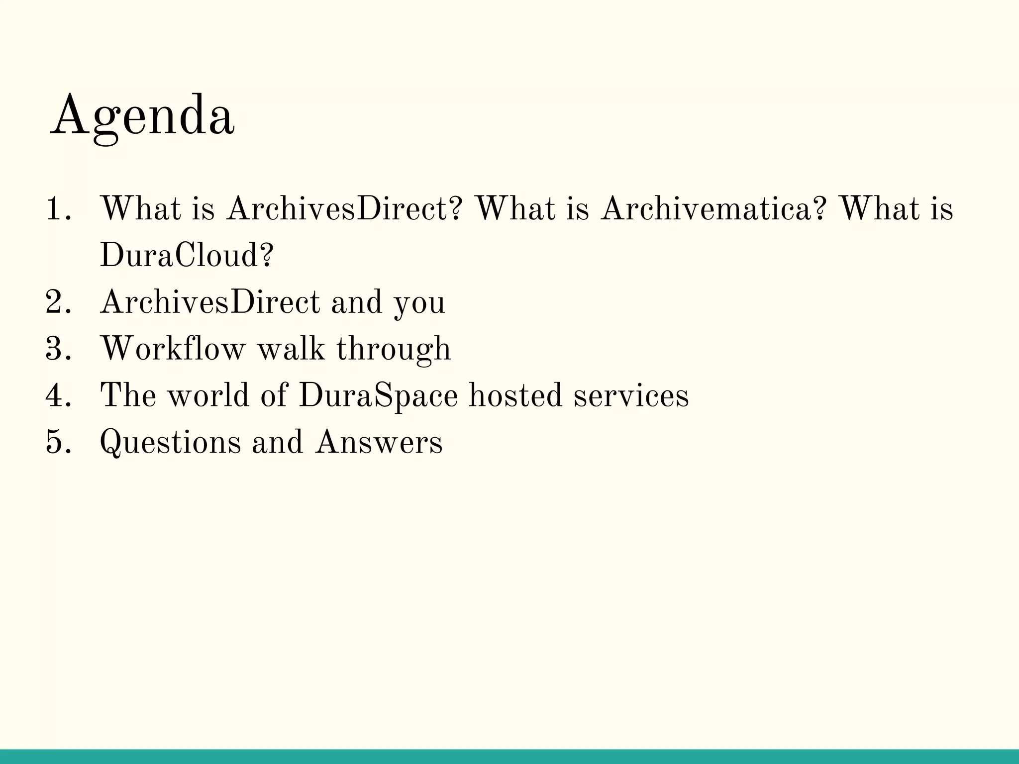 Agenda
1. What is ArchivesDirect? What is Archivematica? What is
DuraCloud?
2. ArchivesDirect and you
3. Workflow walk through
4. The world of DuraSpace hosted services
5. Questions and Answers
 