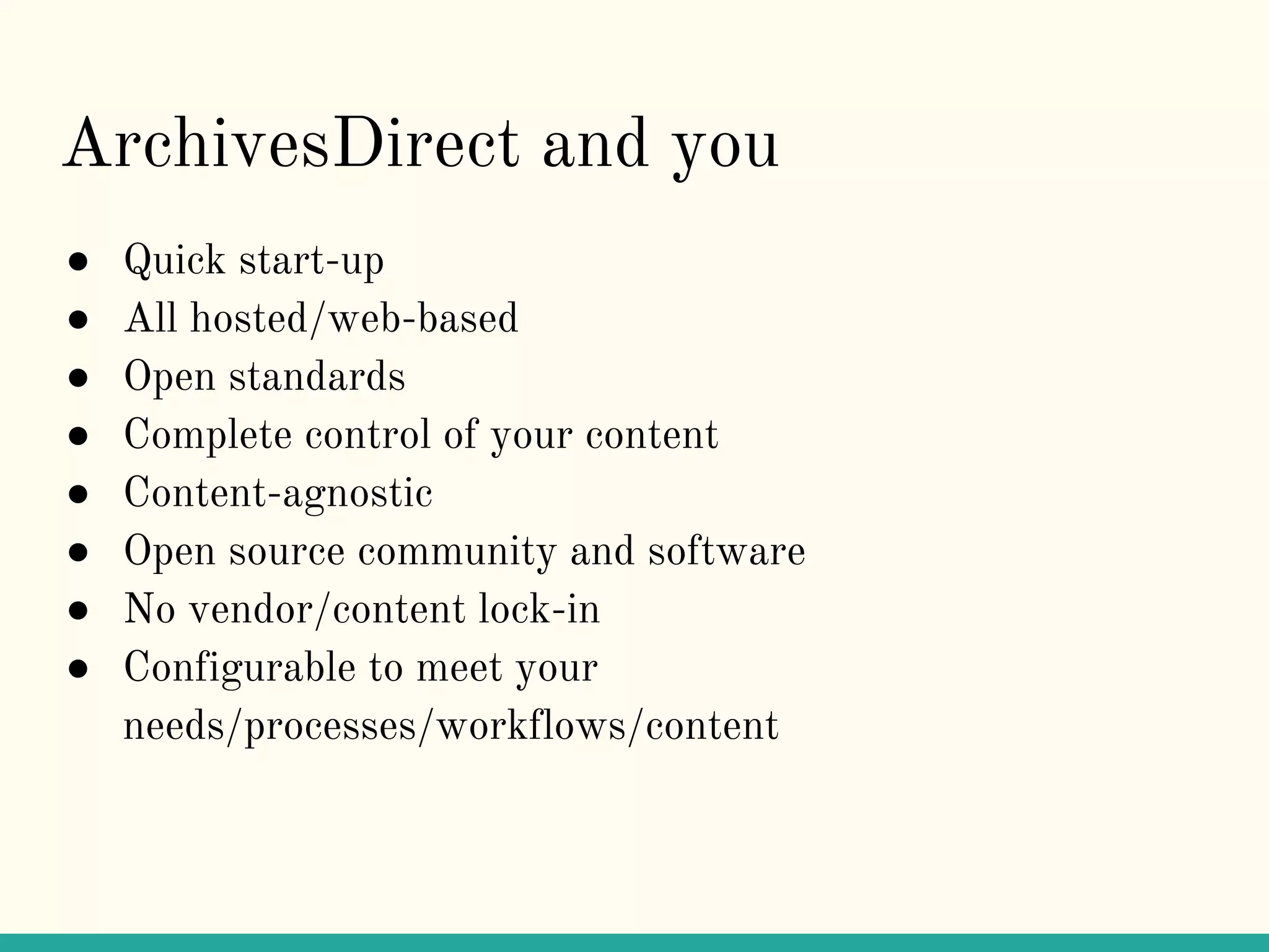 ArchivesDirect and you
● Quick start-up
● All hosted/web-based
● Open standards
● Complete control of your content
● Content-agnostic
● Open source community and software
● No vendor/content lock-in
● Configurable to meet your
needs/processes/workflows/content
 