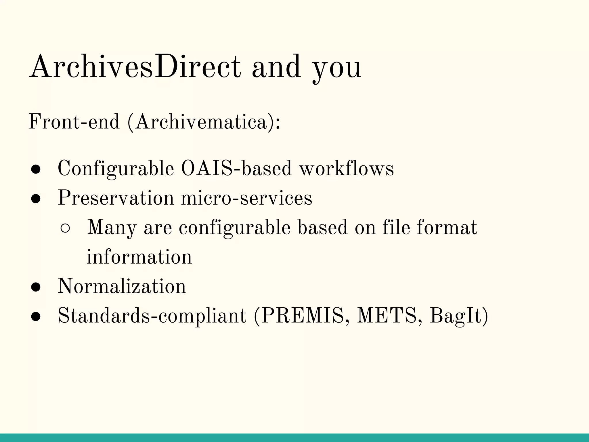 ArchivesDirect and you
Front-end (Archivematica):
● Configurable OAIS-based workflows
● Preservation micro-services
○ Many are configurable based on file format
information
● Normalization
● Standards-compliant (PREMIS, METS, BagIt)
 