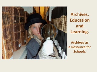 Archives,
Education
and
Learning.
Archives as
a Resource for
Schools.
 