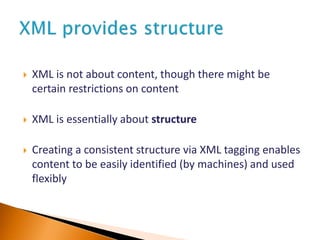  XML is not about content, though there might be
certain restrictions on content
 XML is essentially about structure
 Creating a consistent structure via XML tagging enables
content to be easily identified (by machines) and used
flexibly
 