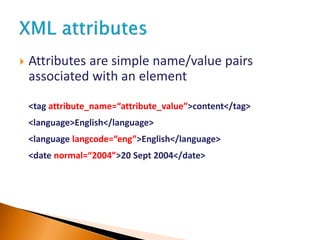  Attributes are simple name/value pairs
associated with an element
<tag attribute_name=“attribute_value”>content</tag>
<language>English</language>
<language langcode=“eng”>English</language>
<date normal=“2004”>20 Sept 2004</date>
 