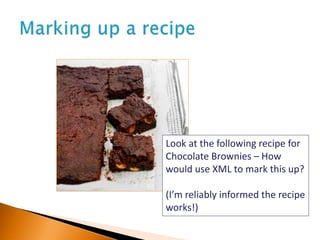 Look at the following recipe for
Chocolate Brownies – How
would use XML to mark this up?
(I’m reliably informed the recipe
works!)
 