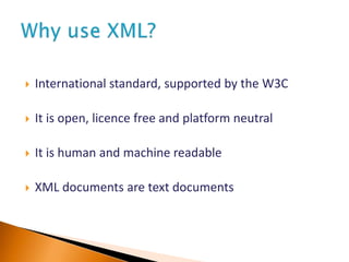  International standard, supported by the W3C
 It is open, licence free and platform neutral
 It is human and machine readable
 XML documents are text documents
 