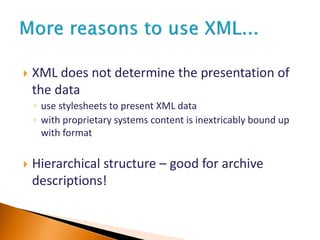  XML does not determine the presentation of
the data
◦ use stylesheets to present XML data
◦ with proprietary systems content is inextricably bound up
with format
 Hierarchical structure – good for archive
descriptions!
 