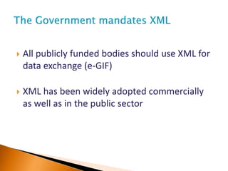  All publicly funded bodies should use XML for
data exchange (e-GIF)
 XML has been widely adopted commercially
as well as in the public sector
 