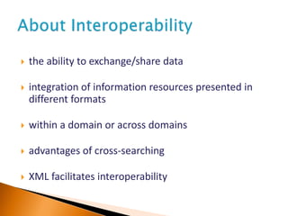  the ability to exchange/share data
 integration of information resources presented in
different formats
 within a domain or across domains
 advantages of cross-searching
 XML facilitates interoperability
 