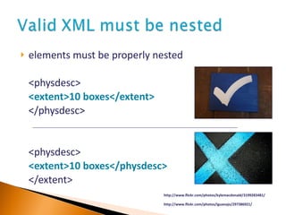 elements must be properly nested  <physdesc> <extent>10 boxes</extent> </physdesc> <physdesc> <extent>10 boxes</physdesc> </extent> http://www.flickr.com/photos/kylemacdonald/3199283481/ http://www.flickr.com/photos/iguanajo/297386921/ 