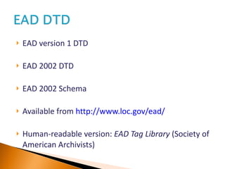EAD version 1 DTD EAD 2002 DTD EAD 2002 Schema Available from  http://www.loc.gov/ead/ Human-readable version:  EAD Tag Library  (Society of American Archivists) 