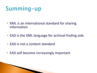 XML is an international standard for sharing information EAD is the XML language for archival finding aids EAD is not a content standard EAD will become increasingly important 
