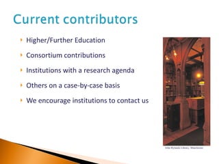 Higher/Further Education Consortium contributions Institutions with a research agenda Others on a case-by-case basis We encourage institutions to contact us John Rylands Library, Manchester 