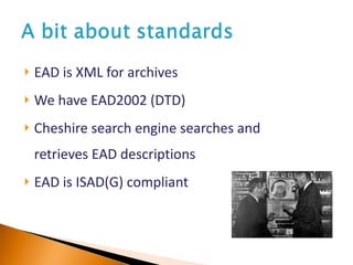 EAD is XML for archives We have EAD2002 (DTD) Cheshire search engine searches and retrieves EAD descriptions EAD is ISAD(G) compliant 