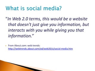 “In Web 2.0 terms, this would be a website
that doesn't just give you information, but
interacts with you while giving you that
information.”
 From About.com: web trends:
http://webtrends.about.com/od/web20/a/social-media.htm
 