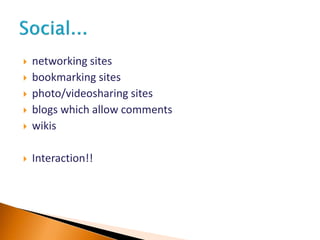  networking sites
 bookmarking sites
 photo/videosharing sites
 blogs which allow comments
 wikis
 Interaction!!
 