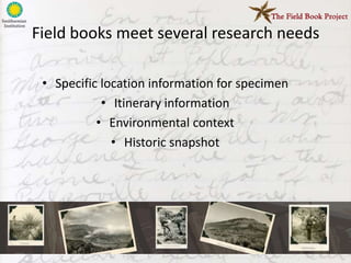 Field books meet several research needs

 • Specific location information for specimen
            • Itinerary information
           • Environmental context
              • Historic snapshot
 