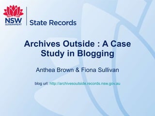 Archives Outside : A Case Study in Blogging Anthea Brown & Fiona Sullivan blog url: http://archivesoutside.records.nsw.gov.au 