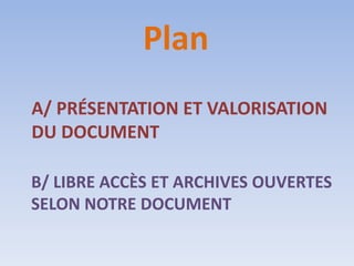 Plan
A/ PRÉSENTATION ET VALORISATION
DU DOCUMENT

B/ LIBRE ACCÈS ET ARCHIVES OUVERTES
SELON NOTRE DOCUMENT
 
