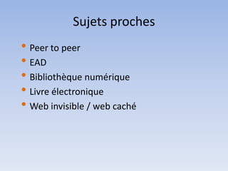 Sujets proches
• Peer to peer
• EAD
• Bibliothèque numérique
• Livre électronique
• Web invisible / web caché
 