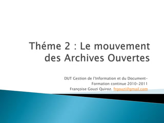 Théme 2 : Le mouvement des Archives Ouvertes DUT Gestion de l’Information et du Document- Formationcontinue 2010-2011 Françoise Gouzi Quiroz. frgouzi@gmail.com 
