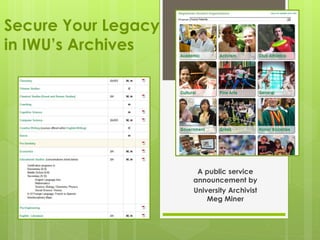 Students, Alumni,
Staff & Faculty:
Secure Your History
in IWU’s Archives
A public service
announcement by
University Archivist
Meg Miner
 